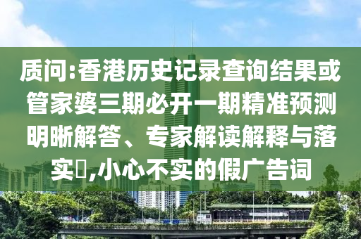 质问:香港历史记录查询结果或管家婆三期必开一期精准预测明晰解答、专家解读解释与落实​,小心不实的假广告词